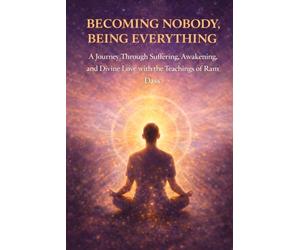 Becoming Nobody, Being Everything: A Journey Through Suffering, Awakening, and Divine Love with the Teachings of Ram Dass: 1 (The Homecoming Series: A Ram Dass-Inspired Journey)