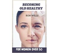 BECOMING OLD HEALTHY FOR WOMEN OVER 50: A Guidebook to Help Aging, Reverse Disease, Energy Loss and learn anti-aging techniques.