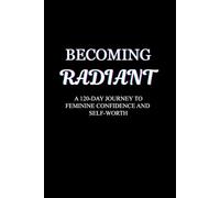BECOMING RADIANT: A 120-DAY JOURNEY TO FEMININE CONFIDENCE AND SELF-WORTH