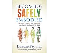 Becoming Safely Embodied : A Guide to Organize Your Mind, Body and Heart to F...