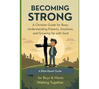 BECOMING STRONG A Christian Guide for Boys: Understanding Puberty, Emotions, and Growing Up with God: A Bible-Based Guide for Boys & Moms Walking ... - A Faith-Based Guide to Growing Up with God)