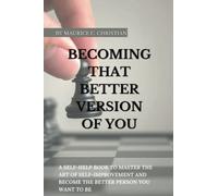 BECOMING THAT BETTER VERSION OF YOU: A self-help book to Master the Art of Self-Improvement and Become the better Person You Want to Be