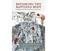 Becoming the Baptized Body: Disability and the Practice of Christian Community (Studies in Religion, Theology, and Disability)