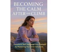 Becoming the Calm After the Climb: Transform Self-Sabotage into Strength by Mastering Your Inner Emotions