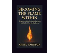 BECOMING THE FLAME WITHIN: Reigniting Your Strength, Purpose, and Light After the Darkness