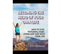 BECOMING THE HERO OF YOUR OWN LIFE: How To Stop Watching, Start Living and Take Back Your Life