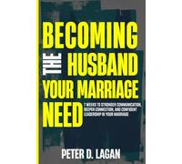 Becoming the Husband Your Marriage Needs: 7 Weeks to Stronger Communication, Deeper Connection, and Confident Leadership in Your Marriage