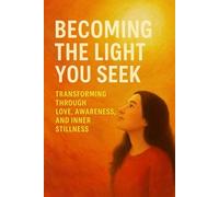 Becoming the Light You Seek: Transforming Through Love, Awareness, and Inner Stillness