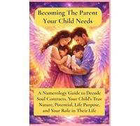 Becoming The Parent Your Child Needs: A Numerology Guide to Decode Soul Contracts, Your Child’s True Nature, Potential, Life Purpose, and Your Role in Their Life