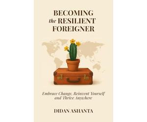 Becoming the Resilient Foreigner: Embrace Change, Reinvent Yourself and Thrive Anywhere