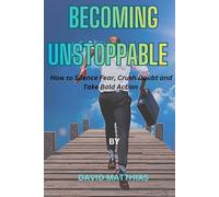 BECOMING UNSTOPPABLE: How to silence Fear, Crush doubt and take Bold Action