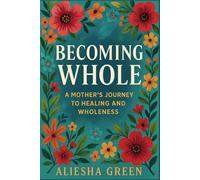 Becoming Whole: A Mother’s Journey to Healing And Wholeness