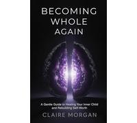 Becoming Whole Again: A Gentle Guide to Healing Your Inner Child and Rebuilding Self-Worth