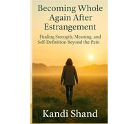 Becoming Whole Again After Estrangement: Finding Strength, Meaning and Self-Definition Beyond the Pain (The Pain and Grief of Estrangement from an Adult Child)
