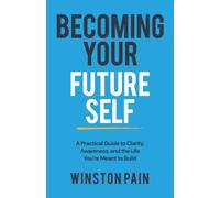 Becoming Your Future Self: A Practical Guide to Clarity, Awareness, and Building the Life You’re Meant to Live