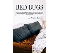Bed Bugs: Learn How to Kill Bed Bugs and Prevent Bed Bug Bites (How to Get Rid of Bed Bugs without Toxic Chemicals or Insecticides)