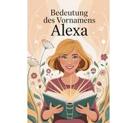 Bedeutung des Vornamens Alexa: Ein liebevoll gestaltetes Buch über die Bedeutung, Geschichte und bekannte Persönlichkeiten mit dem Vornamen Alexa