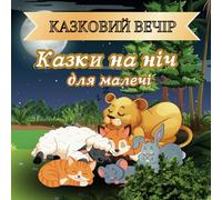 КАЗКОВИЙ ВЕЧІР: КАЗКИ НА НІЧ ДЛЯ МАЛЕЧІ. Казки для дітей українською мовою. Яскраві ілюстрації. Bedtime Stories in Ukrainian. A Book with Illustrations.