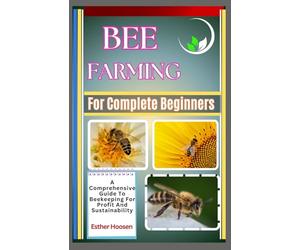 Bee Farming For Complete Beginners: A Comprehensive Guide To Beekeeping For Profit And Sustainability