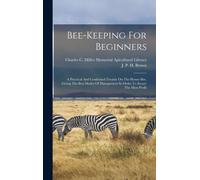Bee-keeping For Beginners: A Practical And Condensed Treatise On The Honey-bee. Giving The Best Modes Of Management In Order To Secure The Most Profit