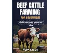 BEEF CATTLE FARMING FOR BEGINNERS: A Step-By-Step Guide To Raising Healthy Livestock, Managing Grazing Systems, Maximizing Meat Production, And Building A Profitable Agricultural Venture