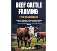 BEEF CATTLE FARMING FOR BEGINNERS: A Step-By-Step Guide To Raising Healthy Livestock, Managing Grazing Systems, Maximizing Meat Production, And Building A Profitable Agricultural Venture