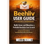 Beehiiv User Guide for Creators and Entrepreneurs: Build, Grow, and Monetize a Profitable Newsletter from Scratch: A Step-by-Step Guide to Email Marketing and Recurring Revenue