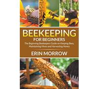 Beekeeping For Beginners: The Beginning Beekeepers Guide on Keeping Bees, Maintaining Hives and Harvesting Honey