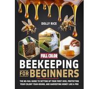 Beekeeping for Beginners: The No-Fail Guide to Setting Up Your First Hive, Protecting Your Colony Year-Round, and Harvesting Honey Like a Pro