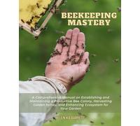 Beekeeping Mastery: A Comprehensive Manual on Establishing and Maintaining a Productive Bee Colony, Harvesting Golden Honey, and Enhancing Ecosystem for Your Garden