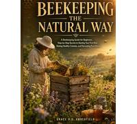 BEEKEEPING THE NATURAL WAY: A Beekeeping Guide for Beginners, Step-by-Step Secrets to Starting Your First Hive, Raising Healthy Colonies, and Harvesting Pure Honey