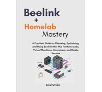 Beelink + Homelab Mastery: A Practical Guide to Choosing, Optimizing, and using Beelink Mini PCs for Home Labs, Virtual Machines, Containers, and Media Servers