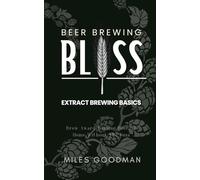 Beer Brewing Bliss: Extract Brewing Basics: Brew Award-Winning Beer at Home Without the Fuss
