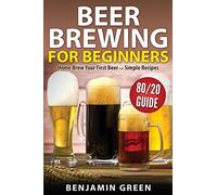 Beer Brewing for Beginners: Home Brew Your First Beer with the Easy 80/20 Guide to Completing Delicious, Craft Homebrews with Simple Recipes