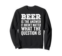 Beer Is The Answer It Doesn't Matter What The Question Is Sweatshirt