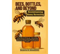Bees, Bottles, and Beyond: Revolutionizing Honey Harvesting: From Hive to Honey Jar - Uncovering the Art, Science, and Surprising Truths Behind the World’s Most Prized Natural Product