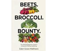 Beets. Broccoli. Bounty.: The Ultimate Beginner’s Companion Planting Gardening Book for a Successful Harvest (Gardening Books For Beginners)