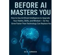 Before AI Masters You: How to Use Artificial Intelligence to Upgrade Your Habits, Skills, and Mindset - So You Grow Faster Than Technology Can Replace You (Human vs. Machine: The Survival Guide)