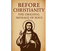 Before Christianity: The Original Message of Jesus