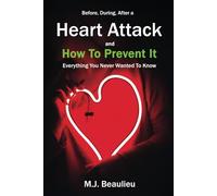 Before, During, After a Heart Attack, and How To Prevent It: Everything You Never Wanted To Know