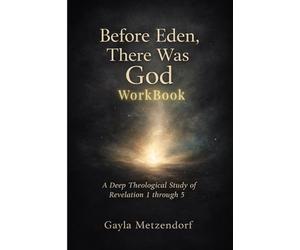 Before Eden, There was God Workbook: A Deep Theological Study of Revelation 1 through 5