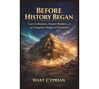Before History Began: Lost Civilizations, Ancient Builders, and the Forgotten Origins of Humanity