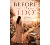 Before I Say " I Do": How God Prepared My Heart to Become a Godly Woman Before Pursuing a Godly Marriage