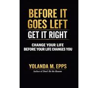 BEFORE IT GOES LEFT MAKE IT RIGHT: CHANGE YOUR LIFE BEFORE YOUR LIFE CHANGES YOU