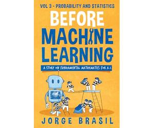 Before Machine Learning Volume 3 - Probability and Statistics for A.I: The fundamental mathematics for Data Science and Artificial Intelligence