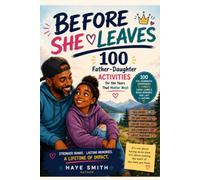 BEFORE SHE LEAVES: 100 Father-Daughter Activities to Build an Unbreakable Bond with Your Teenage Daughter Before She Grows Up and Moves Ou