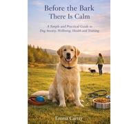 Before the Bark There Is Calm: A Simple and Practical Guide to Dog Anxiety, Wellbeing, Health and Training