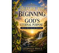 BEFORE THE BEGINNING: GOD'S ETERNAL PURPOSE: JESUS IS TRULY GOD AND TRULY MAN Vol. 2