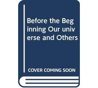BEFORE THE BEGINNING OUR UNIVERSE AND OTHERS