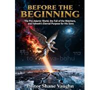 Before the Beginning: The Pre-Adamic World, The Fall Of The Watchers, and Yahweh's Eternal Purpose For His Sons
